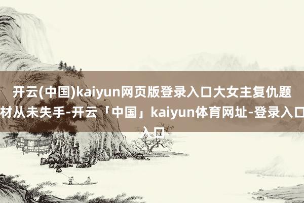 开云(中国)kaiyun网页版登录入口大女主复仇题材从未失手-开云「中国」kaiyun体育网址-登录入口