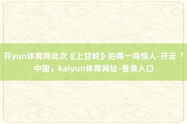 开yun体育网此次《上甘岭》拍得一鸣惊人-开云「中国」kaiyun体育网址-登录入口
