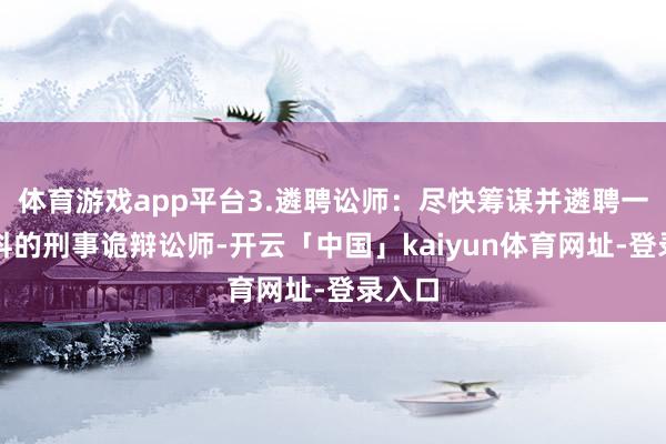 体育游戏app平台3.遴聘讼师：尽快筹谋并遴聘一位专科的刑事诡辩讼师-开云「中国」kaiyun体育网址-登录入口