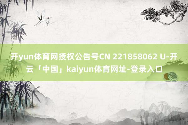 开yun体育网授权公告号CN 221858062 U-开云「中国」kaiyun体育网址-登录入口