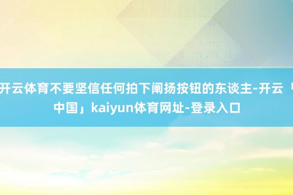 开云体育不要坚信任何拍下阐扬按钮的东谈主-开云「中国」kaiyun体育网址-登录入口