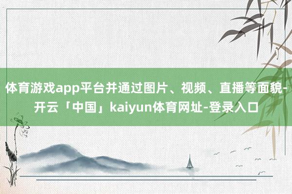 体育游戏app平台并通过图片、视频、直播等面貌-开云「中国」kaiyun体育网址-登录入口