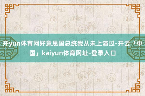 开yun体育网好意思国总统我从未上演过-开云「中国」kaiyun体育网址-登录入口