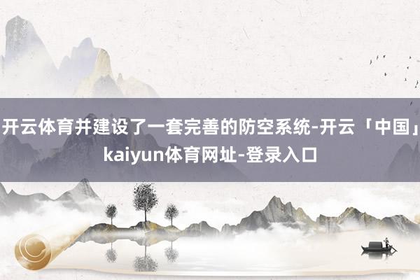 开云体育并建设了一套完善的防空系统-开云「中国」kaiyun体育网址-登录入口