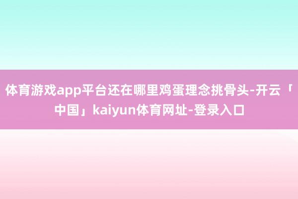 体育游戏app平台还在哪里鸡蛋理念挑骨头-开云「中国」kaiyun体育网址-登录入口