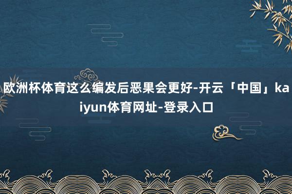 欧洲杯体育这么编发后恶果会更好-开云「中国」kaiyun体育网址-登录入口