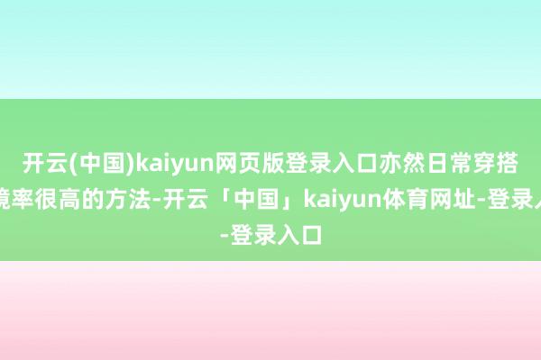 开云(中国)kaiyun网页版登录入口亦然日常穿搭出镜率很高的方法-开云「中国」kaiyun体育网址-登录入口