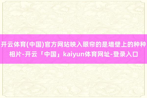 开云体育(中国)官方网站映入眼帘的是墙壁上的种种相片-开云「中国」kaiyun体育网址-登录入口