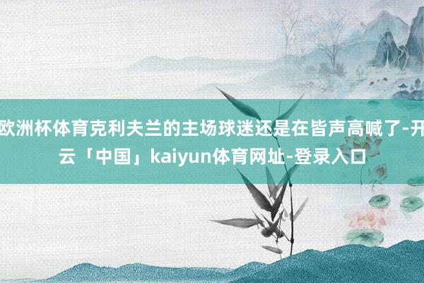 欧洲杯体育克利夫兰的主场球迷还是在皆声高喊了-开云「中国」kaiyun体育网址-登录入口