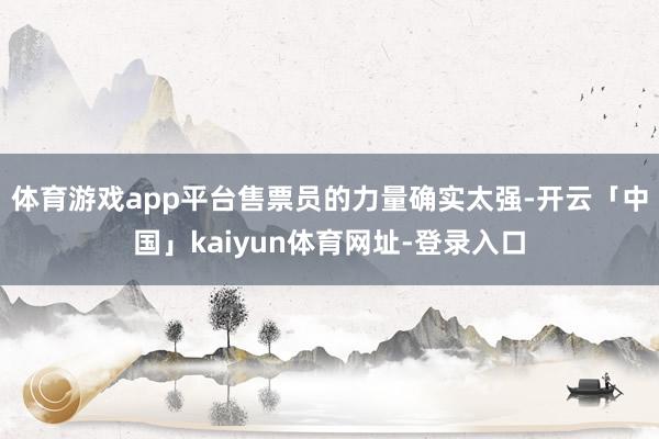 体育游戏app平台售票员的力量确实太强-开云「中国」kaiyun体育网址-登录入口