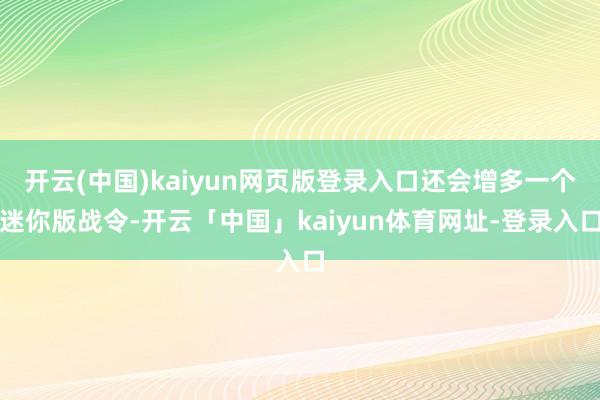 开云(中国)kaiyun网页版登录入口还会增多一个迷你版战令-开云「中国」kaiyun体育网址-登录入口