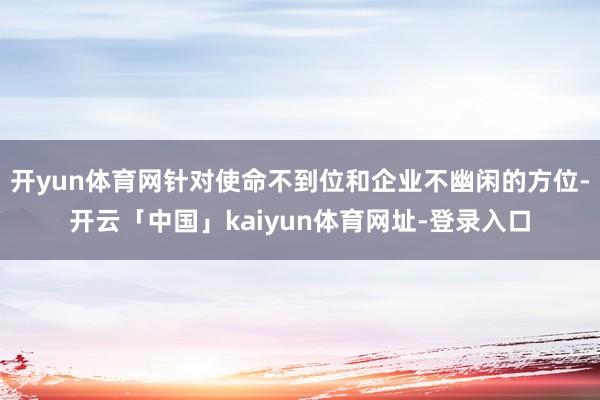 开yun体育网针对使命不到位和企业不幽闲的方位-开云「中国」kaiyun体育网址-登录入口