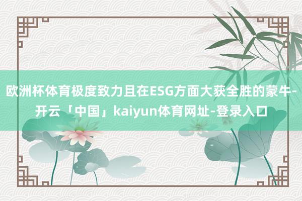 欧洲杯体育极度致力且在ESG方面大获全胜的蒙牛-开云「中国」kaiyun体育网址-登录入口