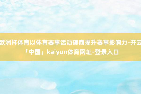 欧洲杯体育以体育赛事活动磋商擢升赛事影响力-开云「中国」kaiyun体育网址-登录入口