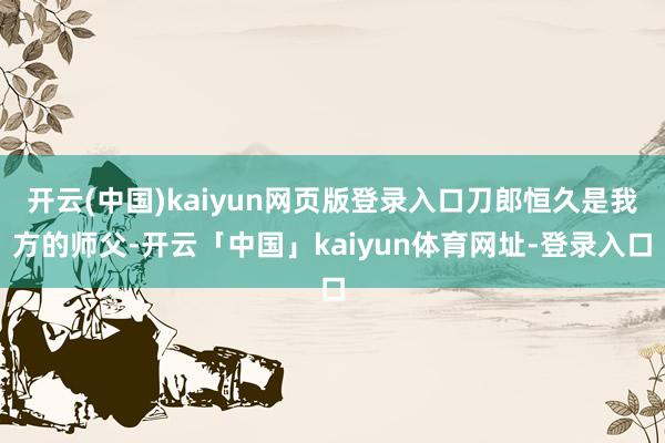 开云(中国)kaiyun网页版登录入口刀郎恒久是我方的师父-开云「中国」kaiyun体育网址-登录入口