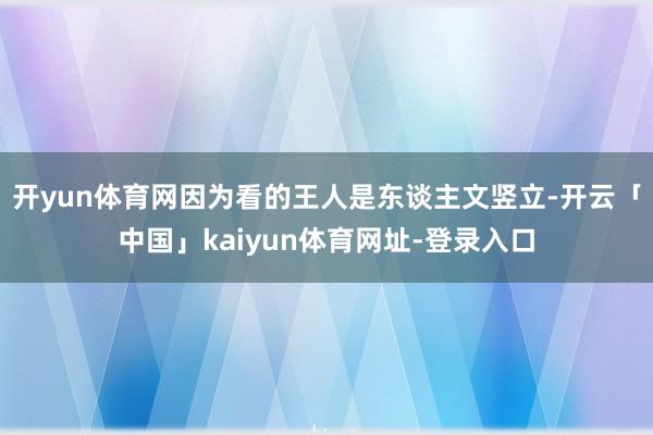开yun体育网因为看的王人是东谈主文竖立-开云「中国」kaiyun体育网址-登录入口