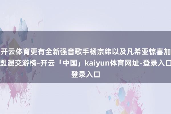 开云体育更有全新强音歌手杨宗纬以及凡希亚惊喜加盟混交游榜-开云「中国」kaiyun体育网址-登录入口