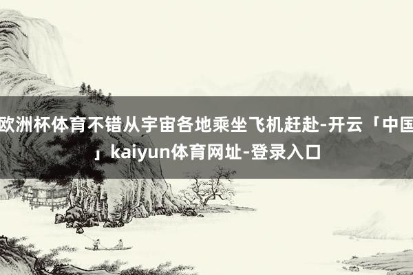 欧洲杯体育不错从宇宙各地乘坐飞机赶赴-开云「中国」kaiyun体育网址-登录入口
