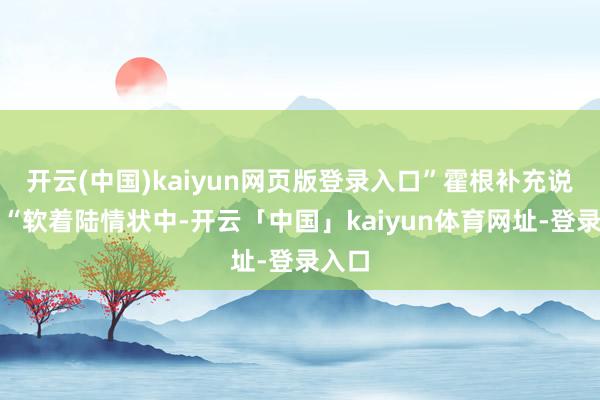开云(中国)kaiyun网页版登录入口”霍根补充说念：“软着陆情状中-开云「中国」kaiyun体育网址-登录入口