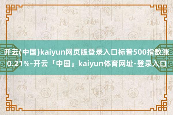 开云(中国)kaiyun网页版登录入口标普500指数涨0.21%-开云「中国」kaiyun体育网址-登录入口