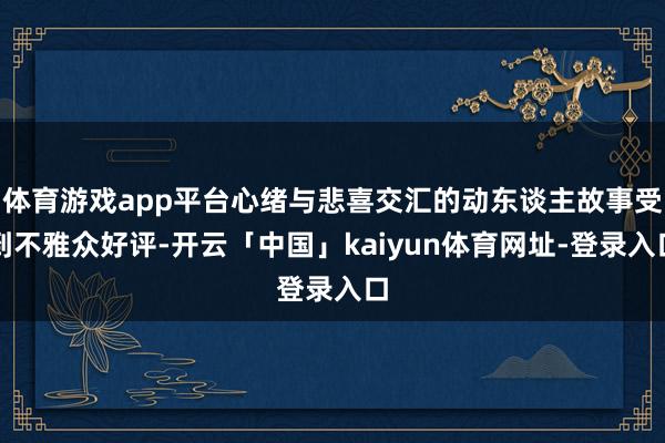 体育游戏app平台心绪与悲喜交汇的动东谈主故事受到不雅众好评-开云「中国」kaiyun体育网址-登录入口