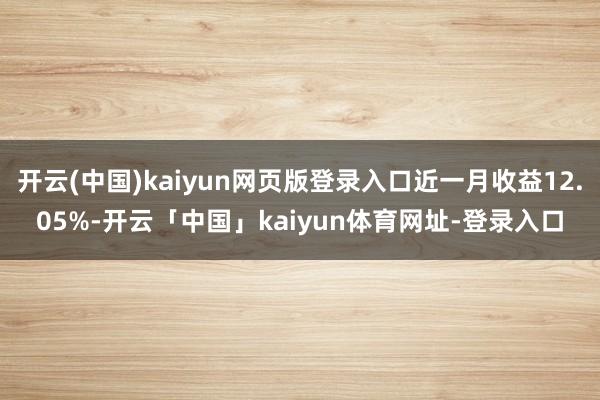 开云(中国)kaiyun网页版登录入口近一月收益12.05%-开云「中国」kaiyun体育网址-登录入口