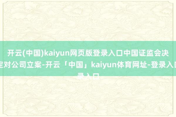 开云(中国)kaiyun网页版登录入口中国证监会决定对公司立案-开云「中国」kaiyun体育网址-登录入口