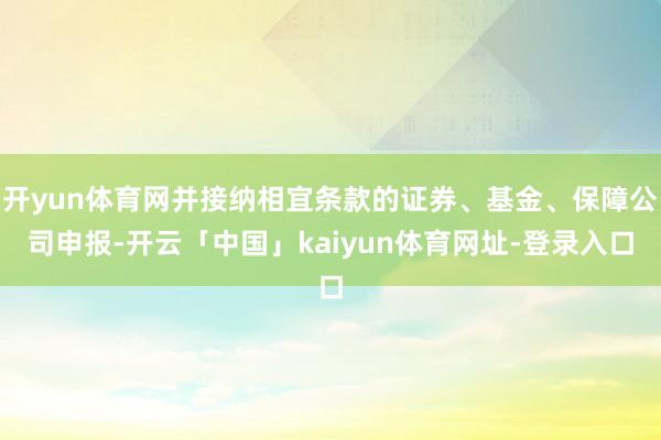 开yun体育网并接纳相宜条款的证券、基金、保障公司申报-开云「中国」kaiyun体育网址-登录入口