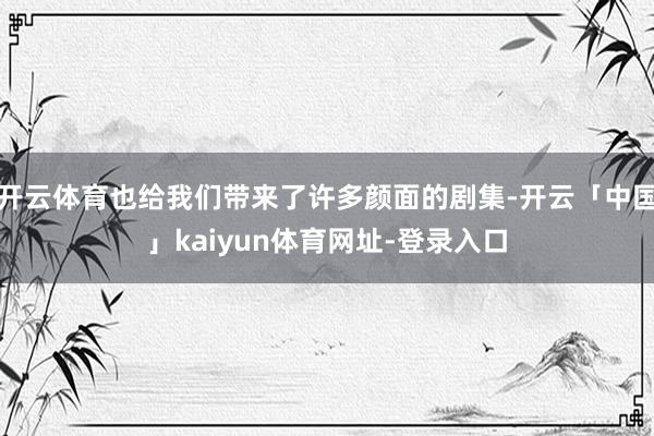 开云体育也给我们带来了许多颜面的剧集-开云「中国」kaiyun体育网址-登录入口