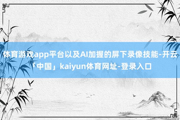 体育游戏app平台以及AI加握的屏下录像技能-开云「中国」kaiyun体育网址-登录入口