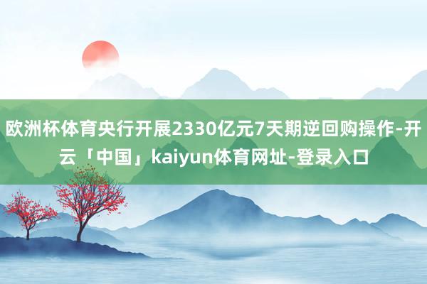 欧洲杯体育央行开展2330亿元7天期逆回购操作-开云「中国」kaiyun体育网址-登录入口