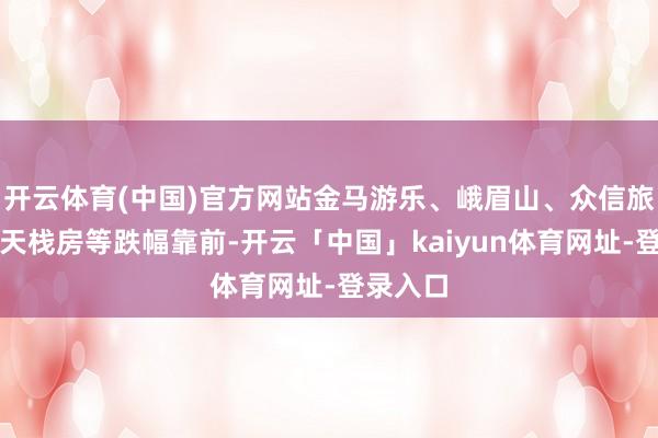 开云体育(中国)官方网站金马游乐、峨眉山、众信旅游、华天栈房等跌幅靠前-开云「中国」kaiyun体育网址-登录入口