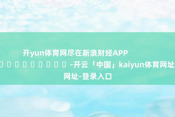 开yun体育网尽在新浪财经APP            													-开云「中国」kaiyun体育网址-登录入口