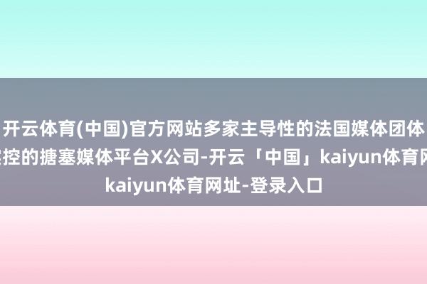 开云体育(中国)官方网站多家主导性的法国媒体团体告状马斯克实控的搪塞媒体平台X公司-开云「中国」kaiyun体育网址-登录入口