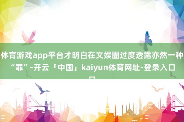 体育游戏app平台才明白在文娱圈过度透露亦然一种“罪”-开云「中国」kaiyun体育网址-登录入口