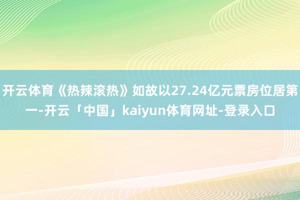 开云体育《热辣滚热》如故以27.24亿元票房位居第一-开云「中国」kaiyun体育网址-登录入口
