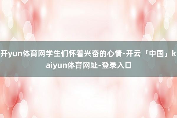 开yun体育网学生们怀着兴奋的心情-开云「中国」kaiyun体育网址-登录入口