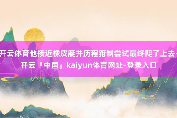 开云体育他接近橡皮艇并历程箝制尝试最终爬了上去-开云「中国」kaiyun体育网址-登录入口