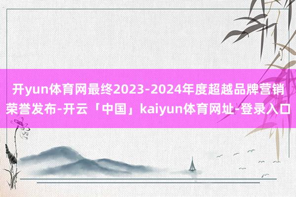 开yun体育网最终2023-2024年度超越品牌营销荣誉发布-开云「中国」kaiyun体育网址-登录入口