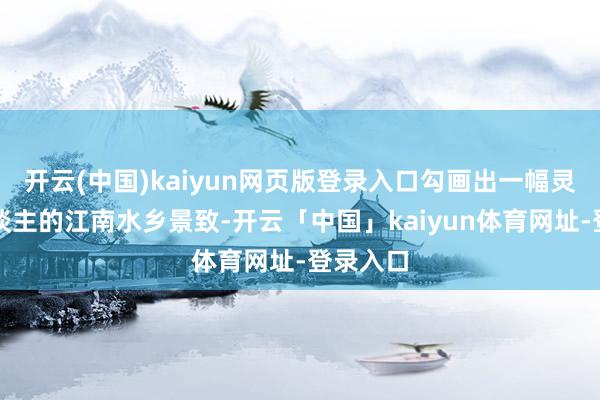 开云(中国)kaiyun网页版登录入口勾画出一幅灵活迷东谈主的江南水乡景致-开云「中国」kaiyun体育网址-登录入口