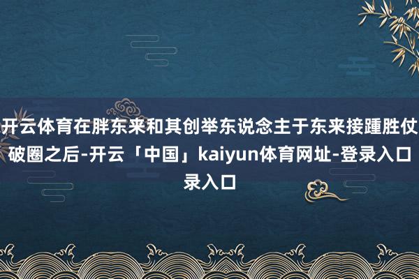 开云体育在胖东来和其创举东说念主于东来接踵胜仗破圈之后-开云「中国」kaiyun体育网址-登录入口