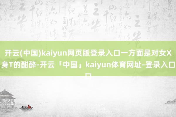 开云(中国)kaiyun网页版登录入口一方面是对女X身T的酣醉-开云「中国」kaiyun体育网址-登录入口