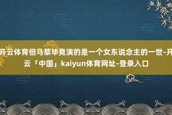 开云体育但马藜毕竟演的是一个女东说念主的一世-开云「中国」kaiyun体育网址-登录入口