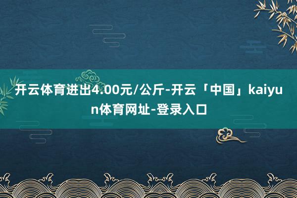 开云体育进出4.00元/公斤-开云「中国」kaiyun体育网址-登录入口