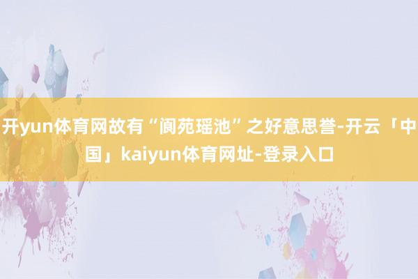 开yun体育网故有“阆苑瑶池”之好意思誉-开云「中国」kaiyun体育网址-登录入口
