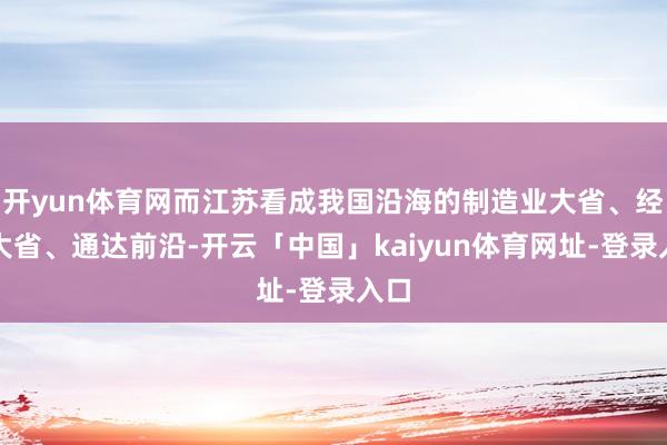 开yun体育网而江苏看成我国沿海的制造业大省、经济大省、通达前沿-开云「中国」kaiyun体育网址-登录入口