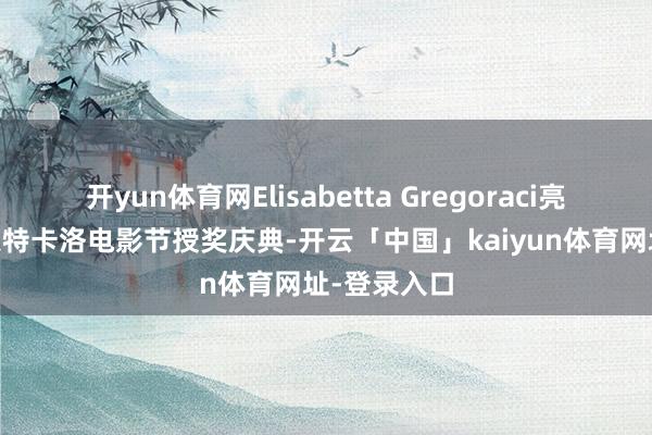 开yun体育网Elisabetta Gregoraci亮相第21届蒙特卡洛电影节授奖庆典-开云「中国」kaiyun体育网址-登录入口
