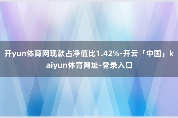 开yun体育网现款占净值比1.42%-开云「中国」kaiyun体育网址-登录入口