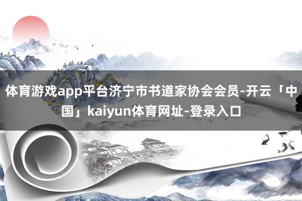 体育游戏app平台济宁市书道家协会会员-开云「中国」kaiyun体育网址-登录入口