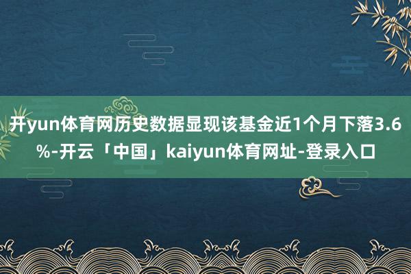 开yun体育网历史数据显现该基金近1个月下落3.6%-开云「中国」kaiyun体育网址-登录入口